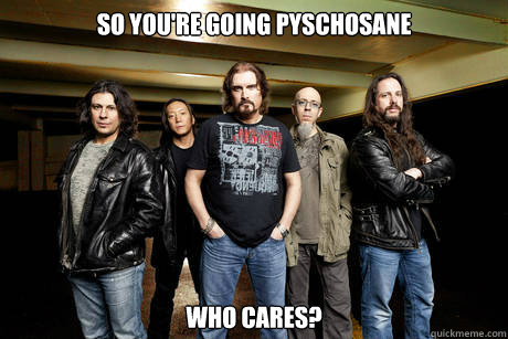 so you're going pyschosane who cares? - so you're going pyschosane who cares?  Unimpressed Dream Theater