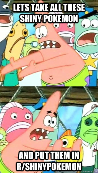 Lets take all these shiny Pokemon and put them in r/shinypokemon  Push it somewhere else Patrick
