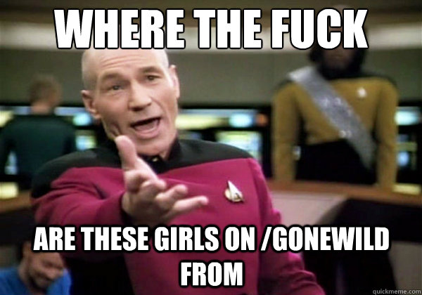 Where the fuck are these girls on /gonewild from  Why The Fuck Picard