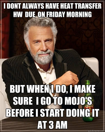 I dont always have heat transfer hw  due  on Friday morning but when I do, I make sure  I go to Mojo's before I start doing it at 3 am - I dont always have heat transfer hw  due  on Friday morning but when I do, I make sure  I go to Mojo's before I start doing it at 3 am  The Most Interesting Man In The World