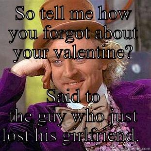 SO TELL ME HOW YOU FORGOT ABOUT YOUR VALENTINE? SAID TO THE GUY WHO JUST LOST HIS GIRLFRIEND.  Condescending Wonka