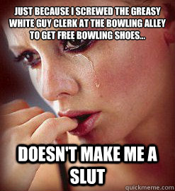 just because I screwed the greasy white guy clerk at the bowling alley to get free bowling shoes... doesn't make me a slut  Self Denying Slut