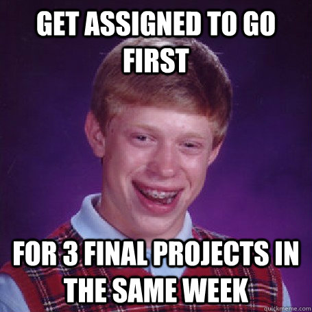 Get assigned to go first for 3 final projects in the same week  BadLuck Brian