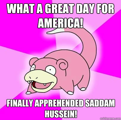 What a great day for America! Finally apprehended Saddam Hussein!  Slowpoke