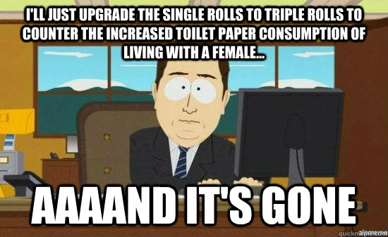 I'll just upgrade the single rolls to triple rolls to counter the increased toilet paper consumption of living with a female... AAAAND it's gone  aaaand its gone