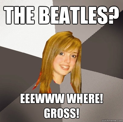 The beatles? eeewww where! gross!  Musically Oblivious 8th Grader