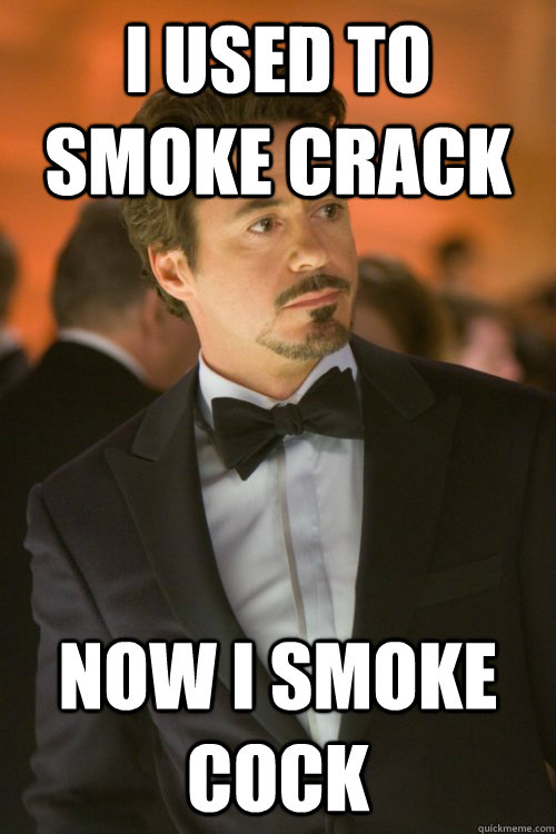 I used to smoke crack now I smoke cock  