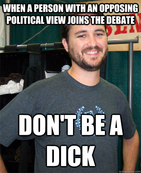 when a person with an opposing political view joins the debate Don't be a dick - when a person with an opposing political view joins the debate Don't be a dick  Wil Wheaton Says
