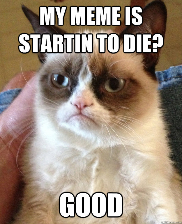My meme is startin to die? GOOD  grumpycat