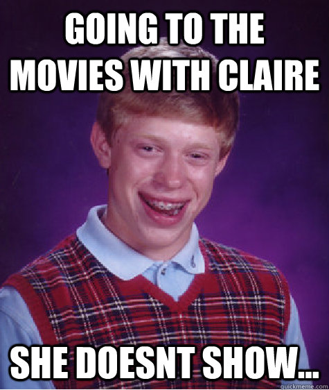 going to the movies with claire she doesnt show...  Bad Luck Brian