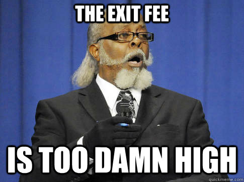 The Exit fee is too damn high - The Exit fee is too damn high  The exit fee is too damn high