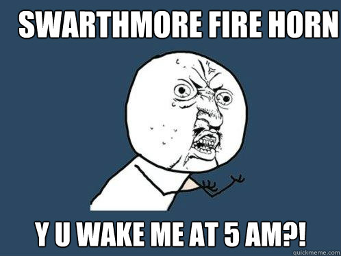 Swarthmore fire horn y u wake me at 5 am?!  Y U No