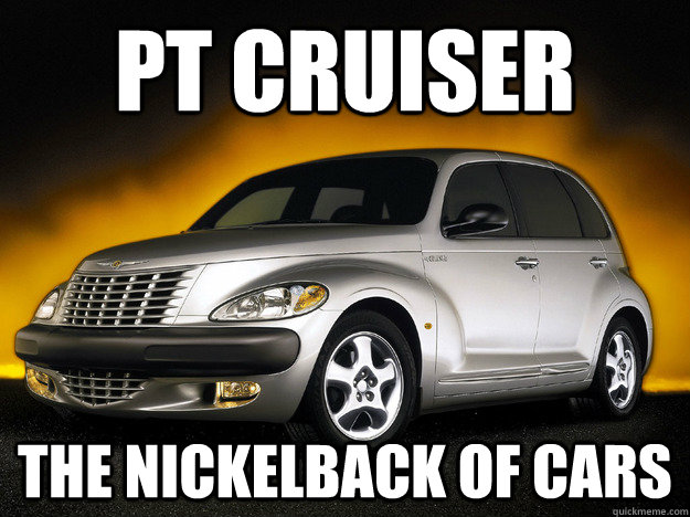 pt cruiser the nickelback of cars  