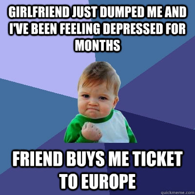 Girlfriend just dumped me and I've been feeling depressed for months Friend buys me ticket to europe  Success Kid