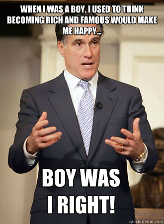 When i was a boy, I used to think becoming rich and famous would make me Happy... Boy was 
i right!  Relatable Romney