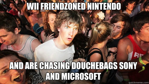 Wii friendzoned Nintendo And are chasing douchebags sony and microsoft  Sudden Clarity Clarence