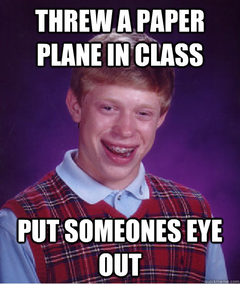 Threw a paper plane in class put someones eye out  Bad Luck Brian