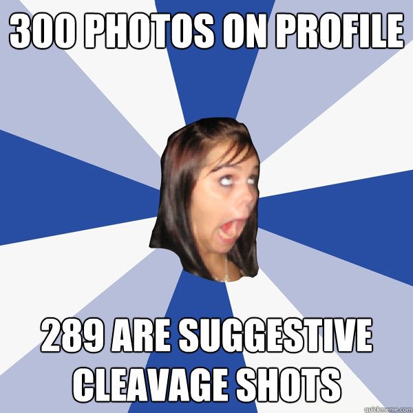 300 photos on profile 289 are suggestive cleavage shots  Annoying Facebook Girl