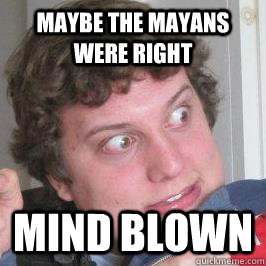 Maybe the Mayans were right Mind Blown  