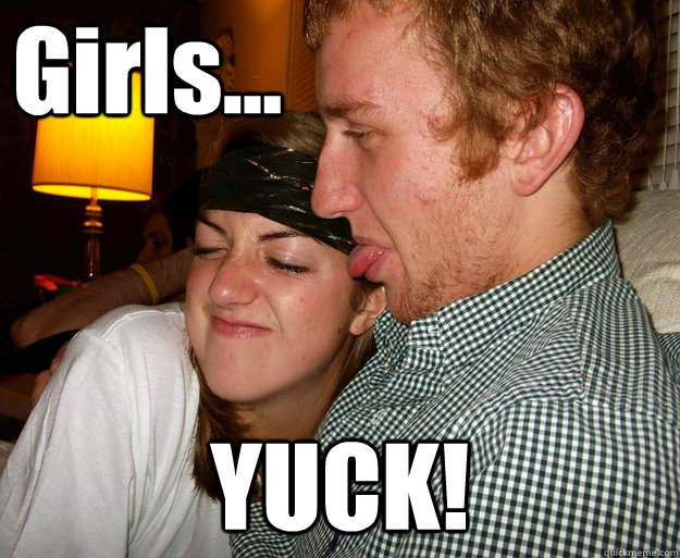 Girls... YUCK!  