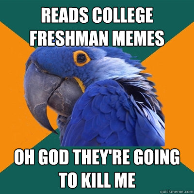 reads college freshman memes oh god they're going to kill me  Paranoid Parrot