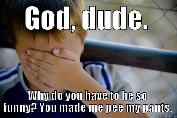 GOD, DUDE. WHY DO YOU HAVE TO BE SO FUNNY? YOU MADE ME PEE MY PANTS. Confession kid