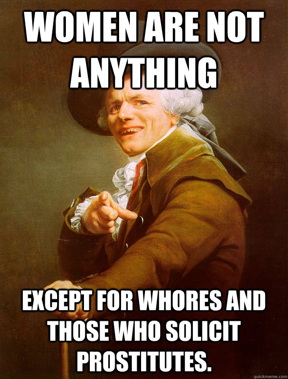 Women are not anything Except for whores and those who solicit prostitutes.  Joseph Ducreux