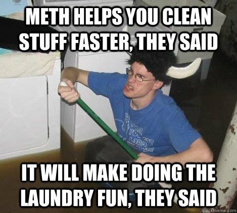 meth helps you clean stuff faster, they said it will make doing the laundry fun, they said  They said