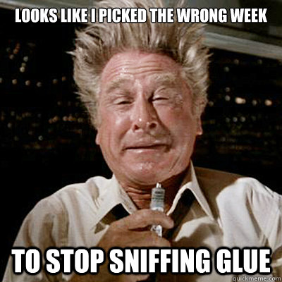 Looks like i picked the wrong week to stop sniffing glue - Looks like i picked the wrong week to stop sniffing glue  stop sniffing glue