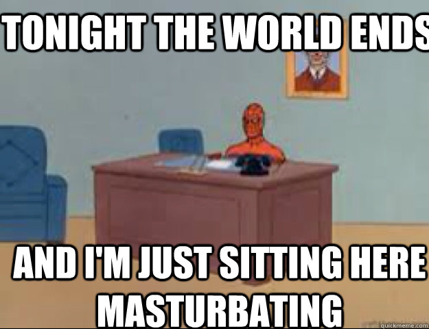 Tonight the world ends and i'm just sitting here masturbating - Tonight the world ends and i'm just sitting here masturbating  masterbating spider man