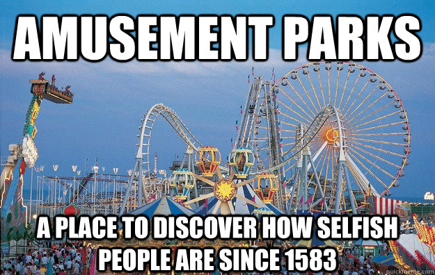 Amusement Parks a place to discover how selfish people are since 1583  Misleading Amusement Park