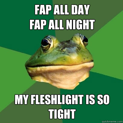 Fap all day
fap all night my fleshlight is so
tight  Foul Bachelor Frog