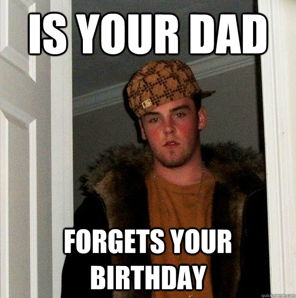 is your dad forgets your birthday  Scumbag Steve