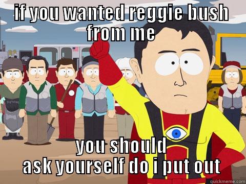 IF YOU WANTED REGGIE BUSH FROM ME YOU SHOULD ASK YOURSELF DO I PUT OUT Captain Hindsight