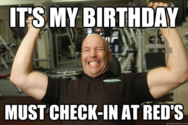 it's my birthday must check-in at red's  Scumbag Gym Guy