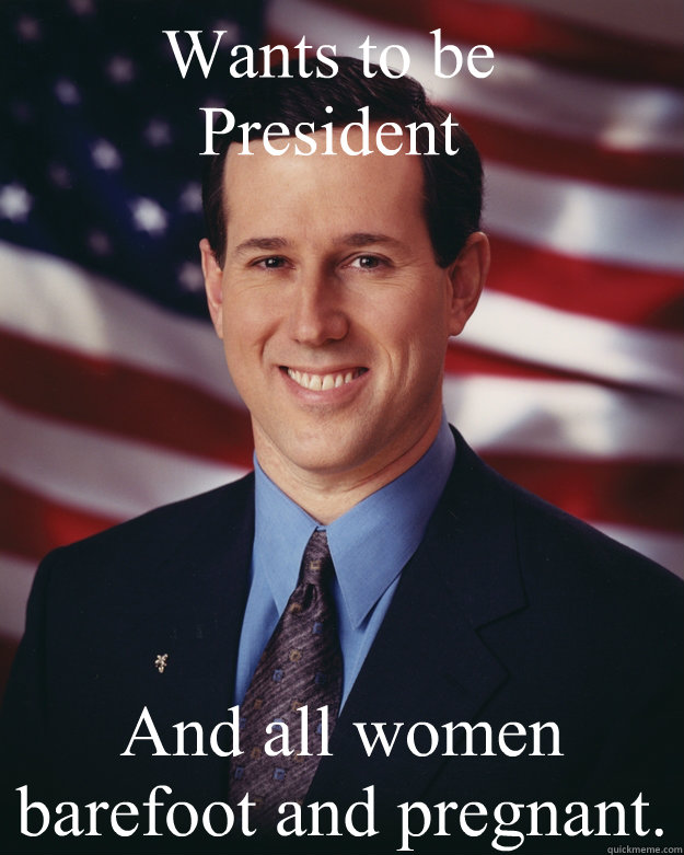 Wants to be President And all women barefoot and pregnant. - Wants to be President And all women barefoot and pregnant.  Rick Santorum