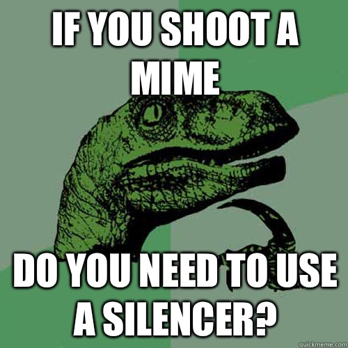 If you shoot a mime Do you need to use a silencer?  Philosoraptor