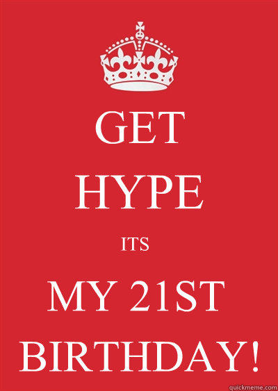 GET  HYPE ITS MY 21ST BIRTHDAY!  Keep calm or gtfo