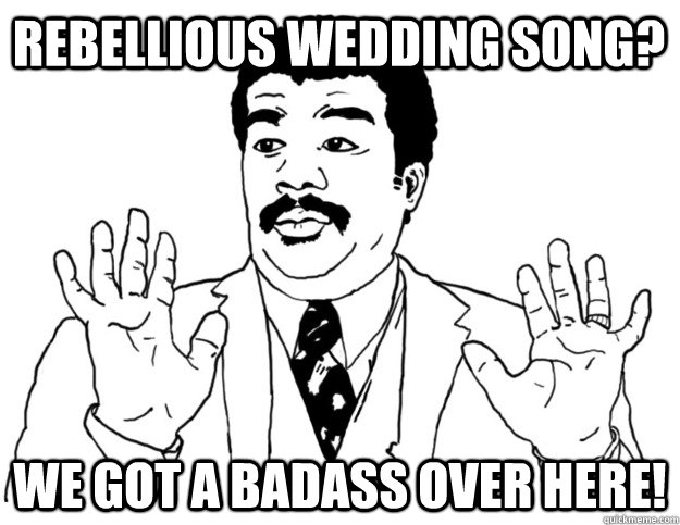 Rebellious Wedding Song? We got a badass over here!  Watch out we got a badass over here