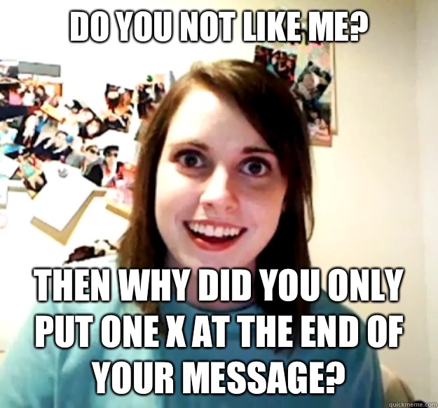 Do you not like me? Then why did you only put one x at the end of your message? - Do you not like me? Then why did you only put one x at the end of your message?  Overly Attached Girlfriend