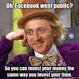 Oh, Facebook went public? So you can invest your money the same way you invest your time.  Condescending Wonka