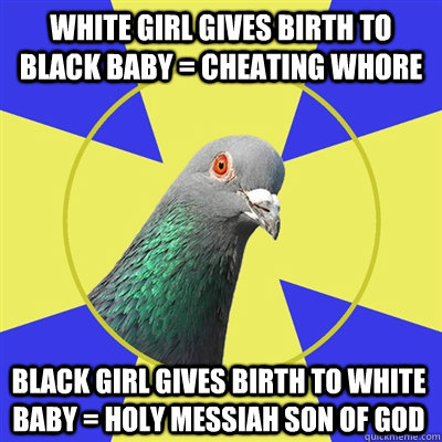 White girl gives birth to black baby = cheating whore Black girl gives birth to white baby = Holy Messiah son of God - White girl gives birth to black baby = cheating whore Black girl gives birth to white baby = Holy Messiah son of God  Religion Pigeon