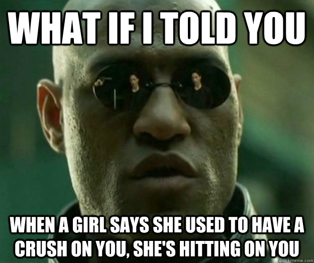WHAT IF I TOLD YOU When a girl says she used to have a crush on you, she's hitting on you  