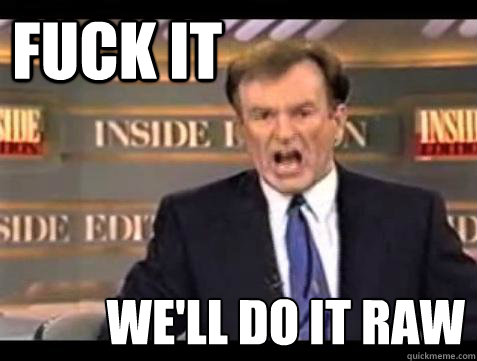 FUCK IT we'll do it raw  Fuck it