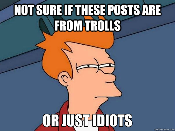 Not sure if these posts are from Trolls or just idiots  Not sure Fry