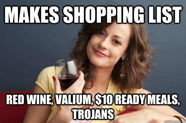 Makes shopping list Red wine, Valium, $10 ready meals, Trojans  Forever Resentful Mother