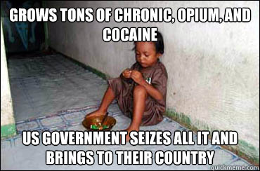 Grows tons of chronic, opium, and cocaine US government seizes all it and brings to their country  Third World Problems