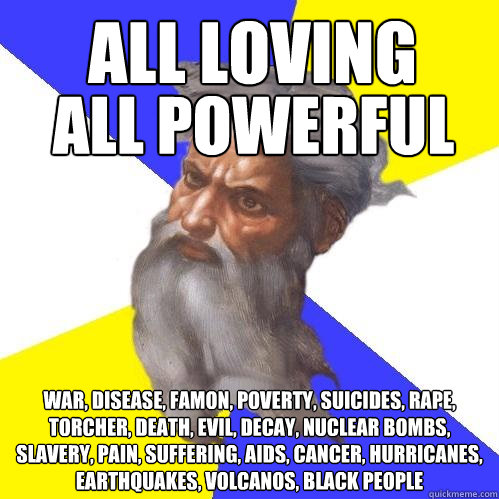 all loving war, disease, famon, poverty, suicides, rape, torcher, death, evil, decay, nuclear bombs, slavery, pain, suffering, AIDS, cancer, hurricanes,  earthquakes, volcanos, black people    all powerful  Advice God