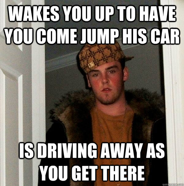 wakes you up to have you come jump his car is driving away as you get there  Scumbag Steve