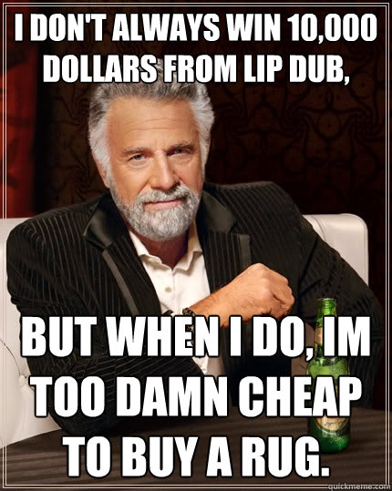I don't always win 10,000 Dollars from Lip Dub, But when I do, Im too damn cheap to buy a rug.  The Most Interesting Man In The World